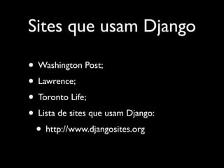 Sites que usam Django

• Washington Post;
• Lawrence;
• Toronto Life;
• Lista de sites que usam Django:
 • http://www.djangosites.org
 