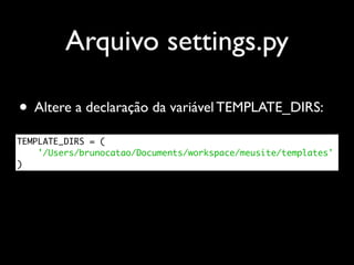 Arquivo settings.py

• Altere a declaração da variável TEMPLATE_DIRS:
TEMPLATE_DIRS = (
    '/Users/brunocatao/Documents/workspace/meusite/templates'
)
 
