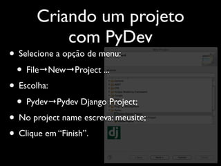 Criando um projeto
           com PyDev
• Selecione a opção de menu:
 • File→New→Project ...
• Escolha:
 • Pydev→Pydev Django Project;
• No project name escreva: meusite;
• Clique em “Finish”.
 