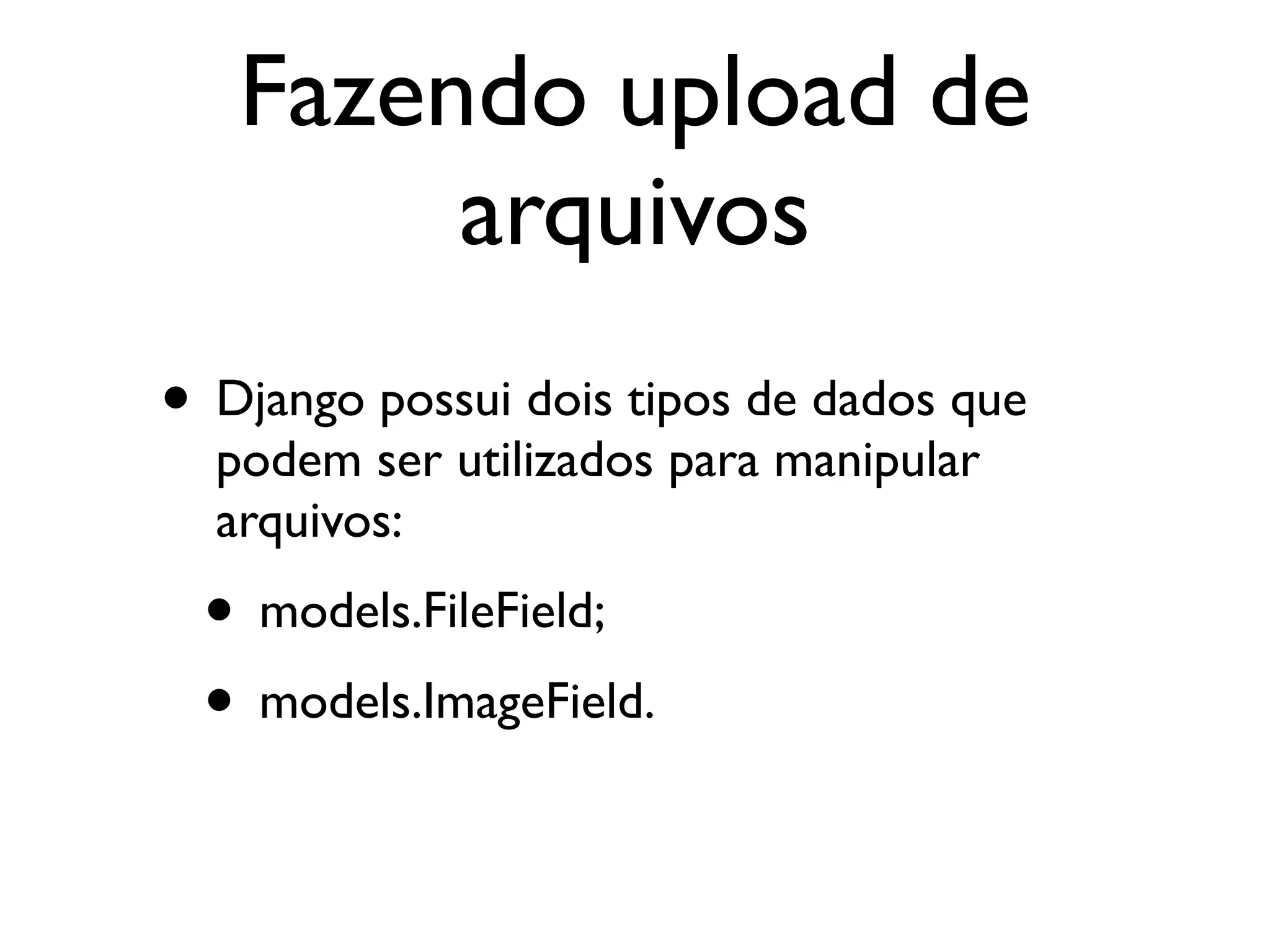 Fazendo upload de arquivos • Django possui dois tipos de dados que podem ser utilizados para manipular arquivos: • models.FileField; • models.ImageField. 