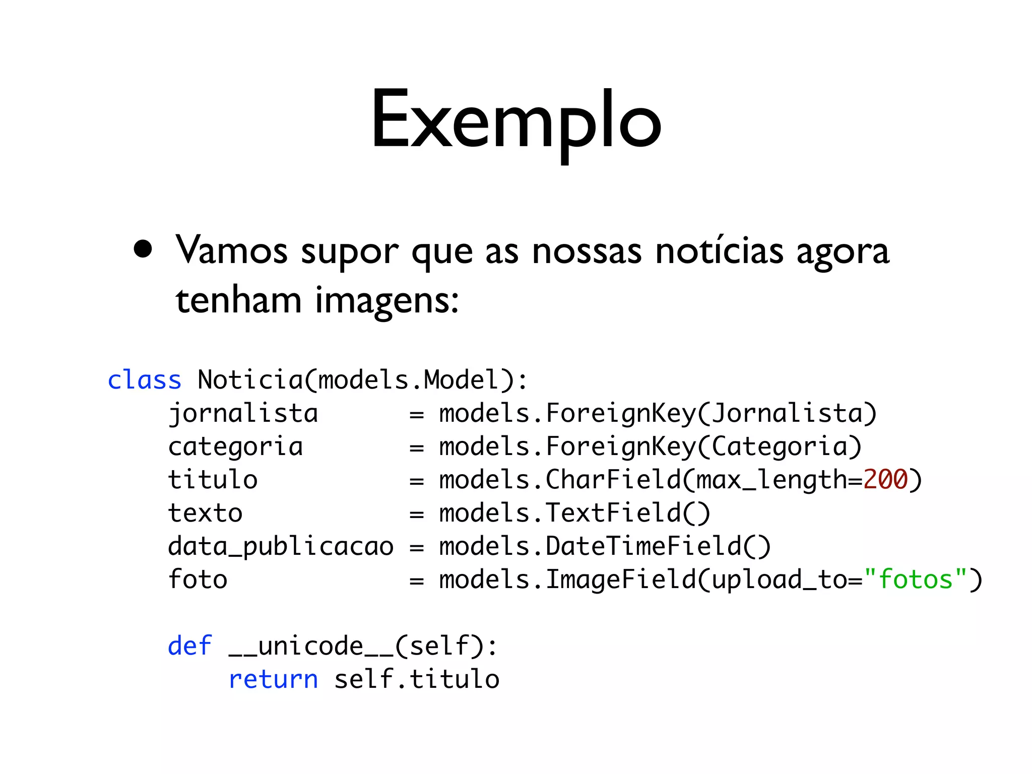 Exemplo • Vamos supor que as nossas notícias agora tenham imagens: class Noticia(models.Model): jornalista = models.ForeignKey(Jornalista) categoria = models.ForeignKey(Categoria) titulo = models.CharField(max_length=200) texto = models.TextField() data_publicacao = models.DateTimeField() foto = models.ImageField(upload_to="fotos") def __unicode__(self): return self.titulo 