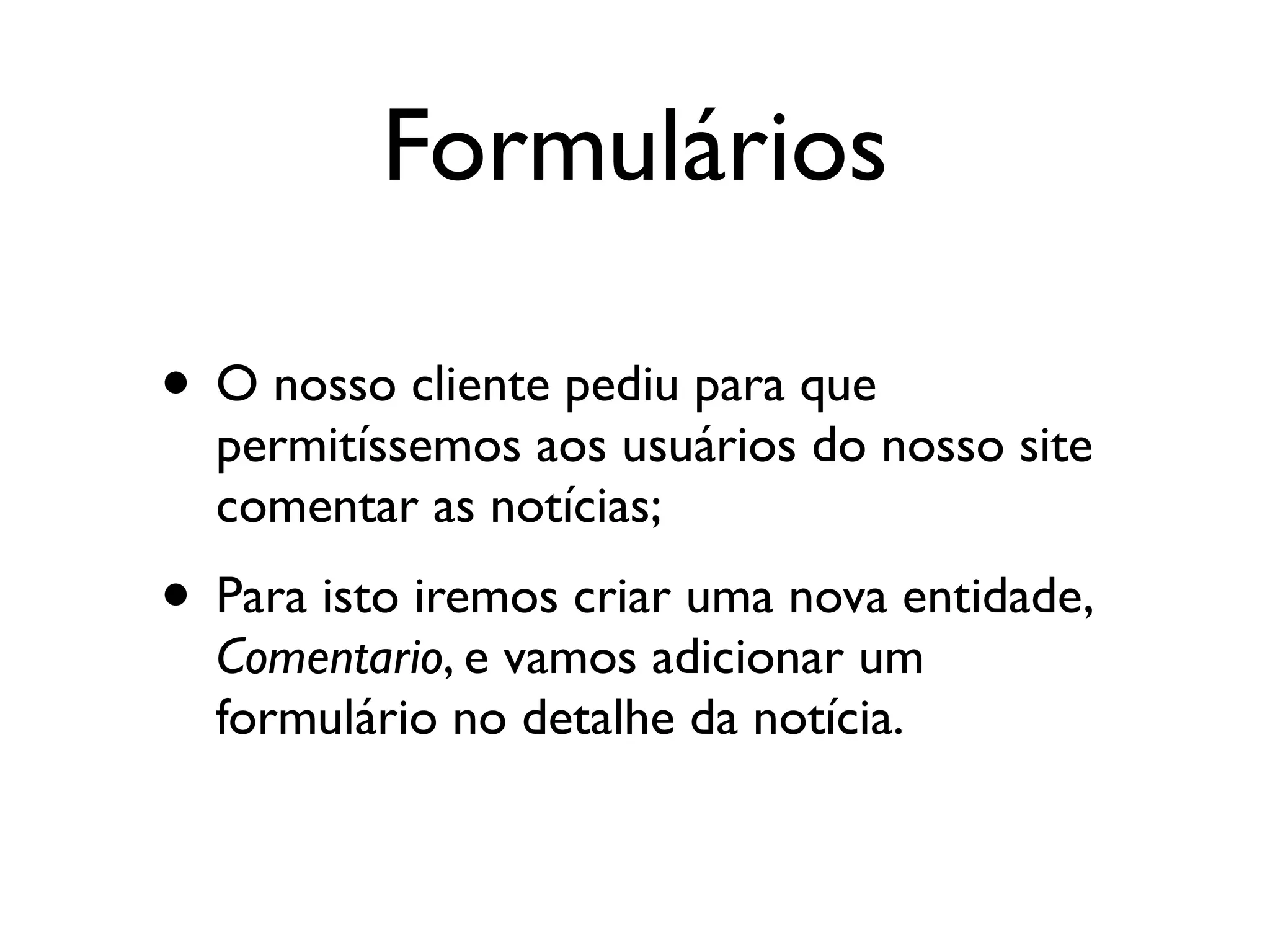 Formulários • O nosso cliente pediu para que permitíssemos aos usuários do nosso site comentar as notícias; • Para isto iremos criar uma nova entidade, Comentario, e vamos adicionar um formulário no detalhe da notícia. 