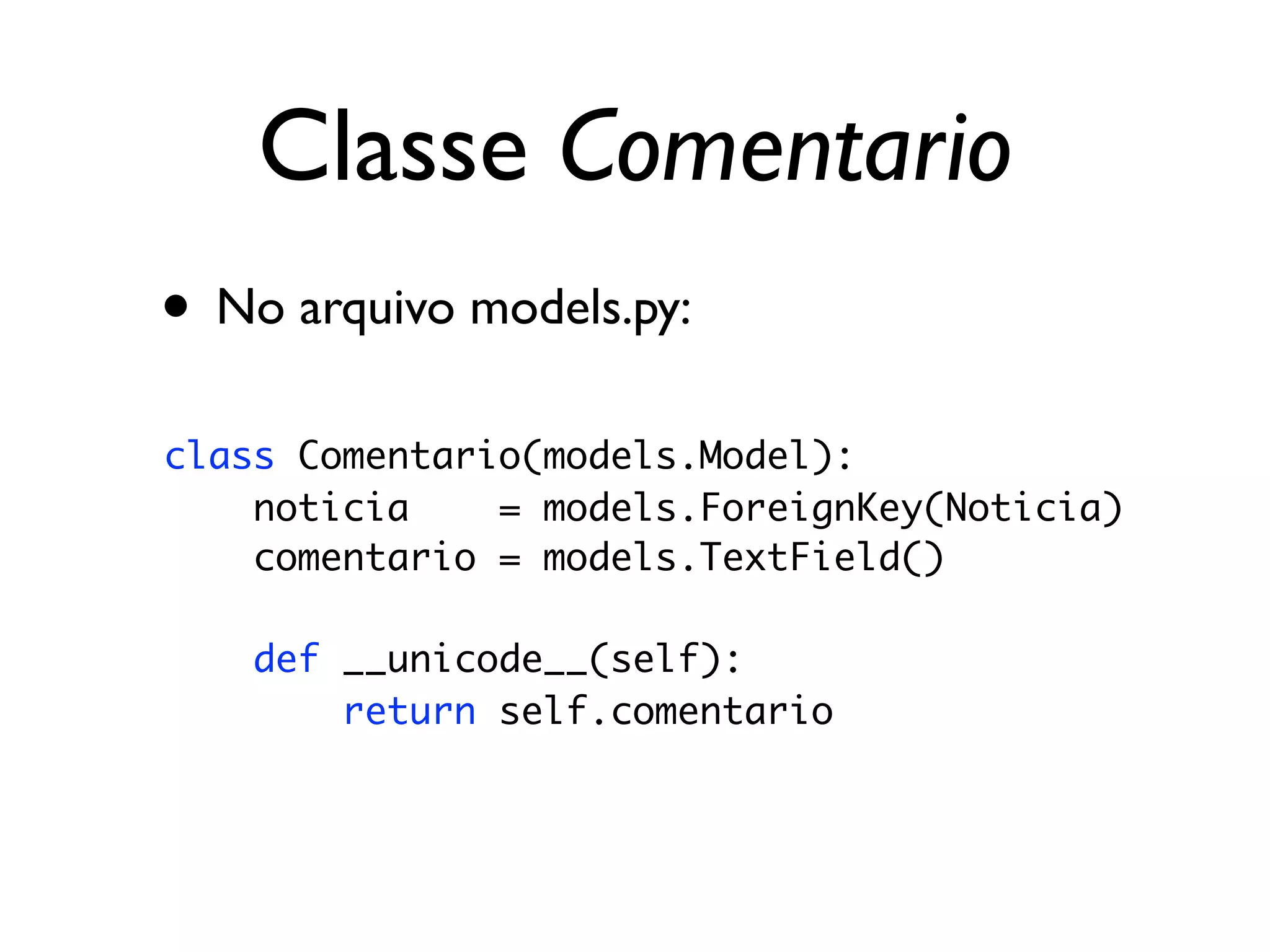Classe Comentario • No arquivo models.py: class Comentario(models.Model): noticia = models.ForeignKey(Noticia) comentario = models.TextField() def __unicode__(self): return self.comentario 