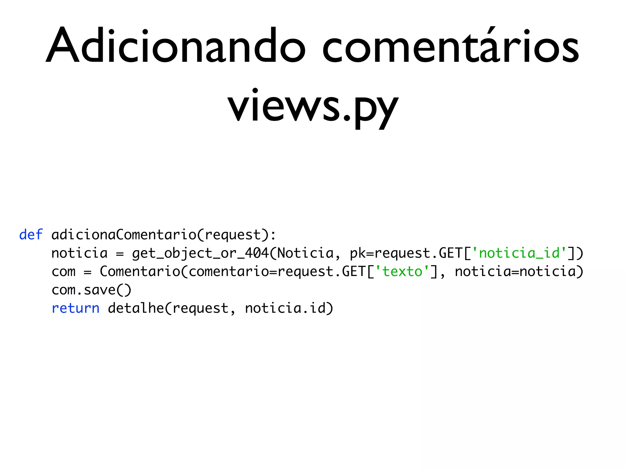 Adicionando comentários views.py def adicionaComentario(request): noticia = get_object_or_404(Noticia, pk=request.GET['noticia_id']) com = Comentario(comentario=request.GET['texto'], noticia=noticia) com.save() return detalhe(request, noticia.id) 