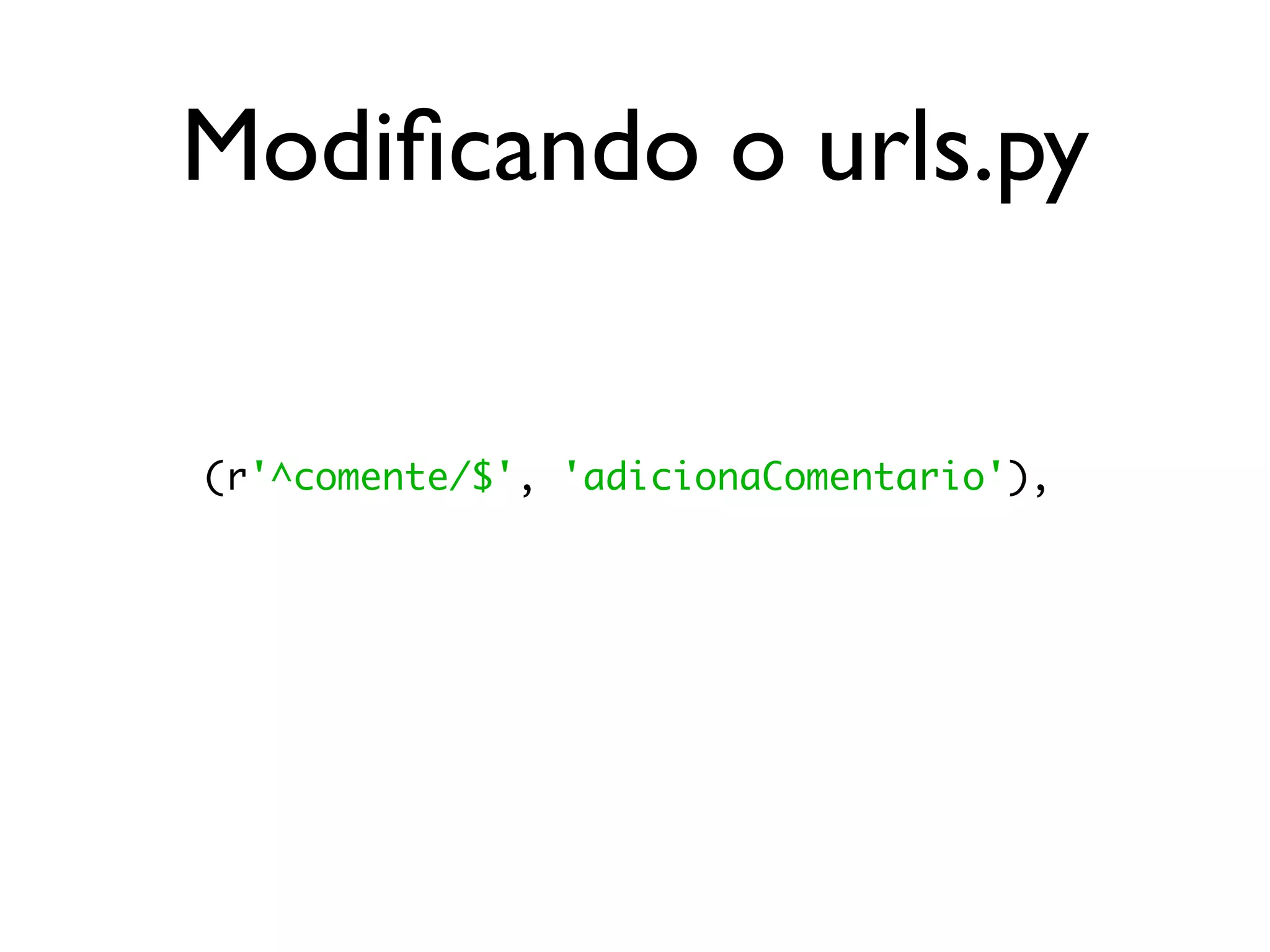 Modiﬁcando o urls.py (r'^comente/$', 'adicionaComentario'), 
