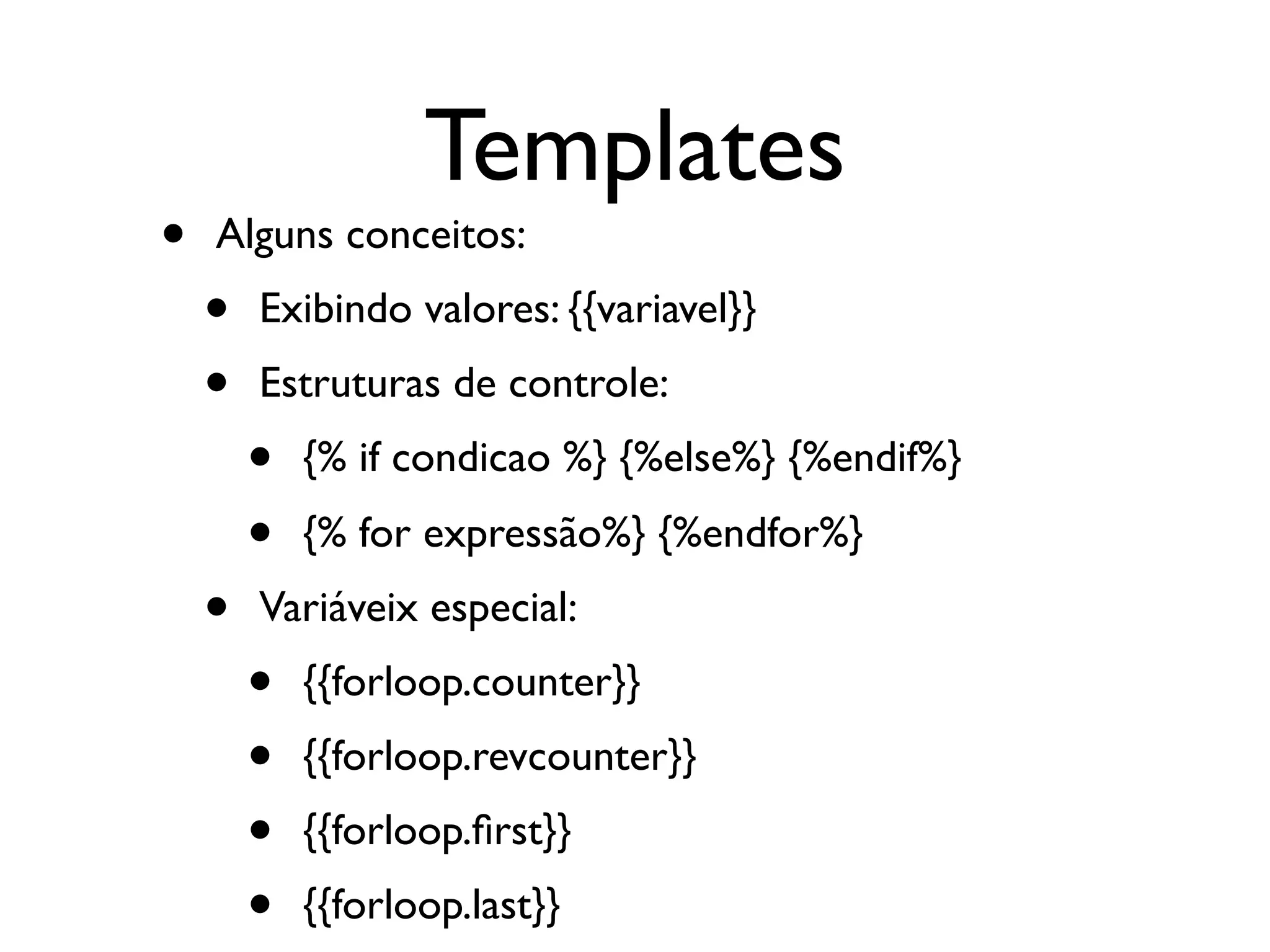 Templates • Alguns conceitos: • Exibindo valores: {{variavel}} • Estruturas de controle: • {% if condicao %} {%else%} {%endif%} • {% for expressão%} {%endfor%} • Variáveix especial: • {{forloop.counter}} • {{forloop.revcounter}} • {{forloop.ﬁrst}} • {{forloop.last}} 