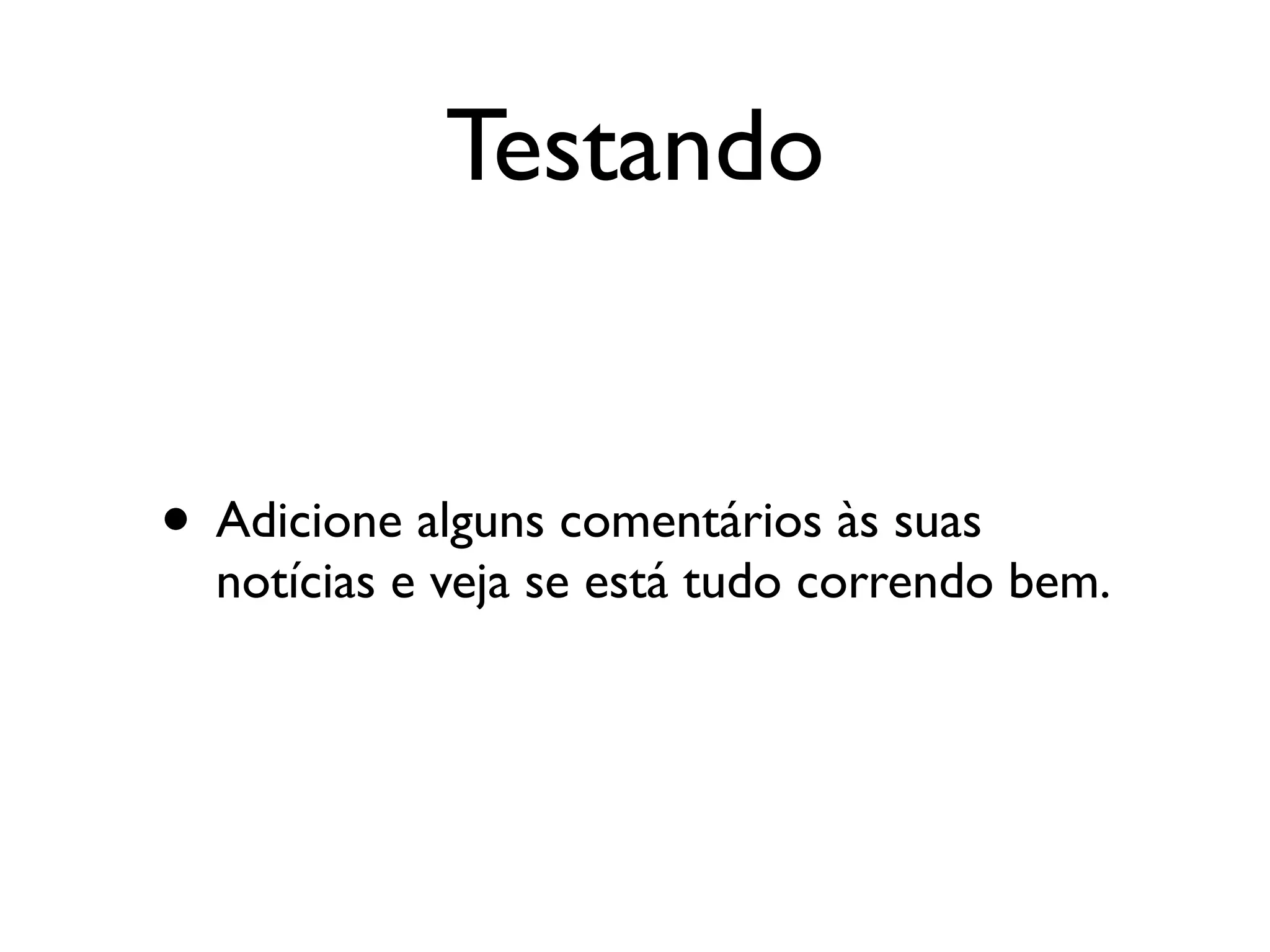 Testando • Adicione alguns comentários às suas notícias e veja se está tudo correndo bem. 