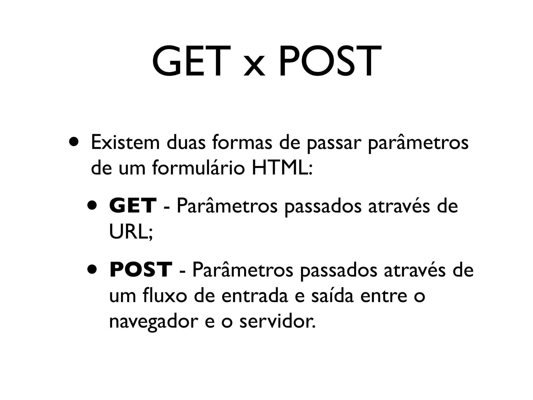 GET x POST • Existem duas formas de passar parâmetros de um formulário HTML: • GET - Parâmetros passados através de URL; • POST - Parâmetros passados através de um ﬂuxo de entrada e saída entre o navegador e o servidor. 