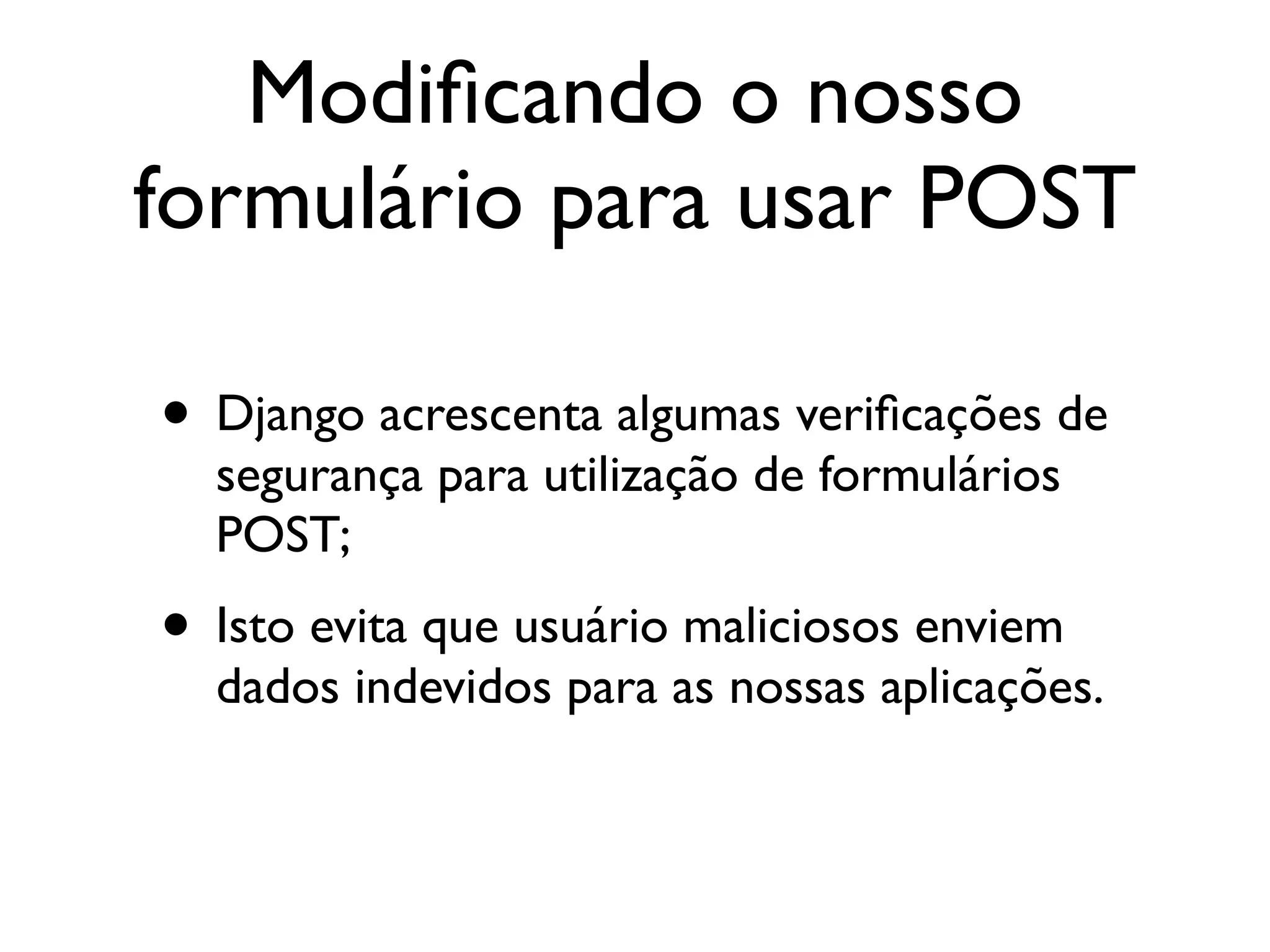 Modiﬁcando o nosso formulário para usar POST • Django acrescenta algumas veriﬁcações de segurança para utilização de formulários POST; • Isto evita que usuário maliciosos enviem dados indevidos para as nossas aplicações. 