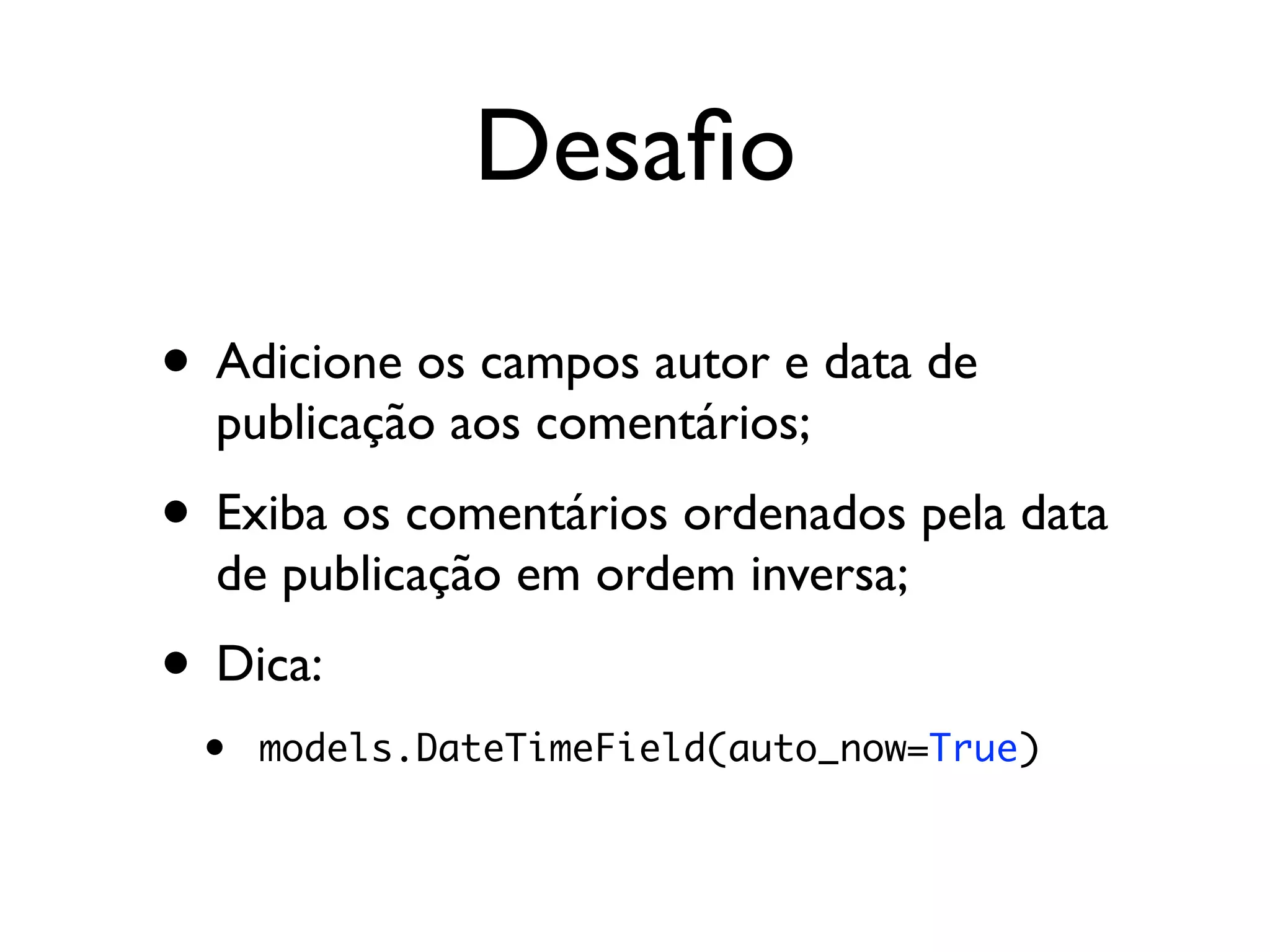 Desaﬁo • Adicione os campos autor e data de publicação aos comentários; • Exiba os comentários ordenados pela data de publicação em ordem inversa; • Dica: • models.DateTimeField(auto_now=True) 