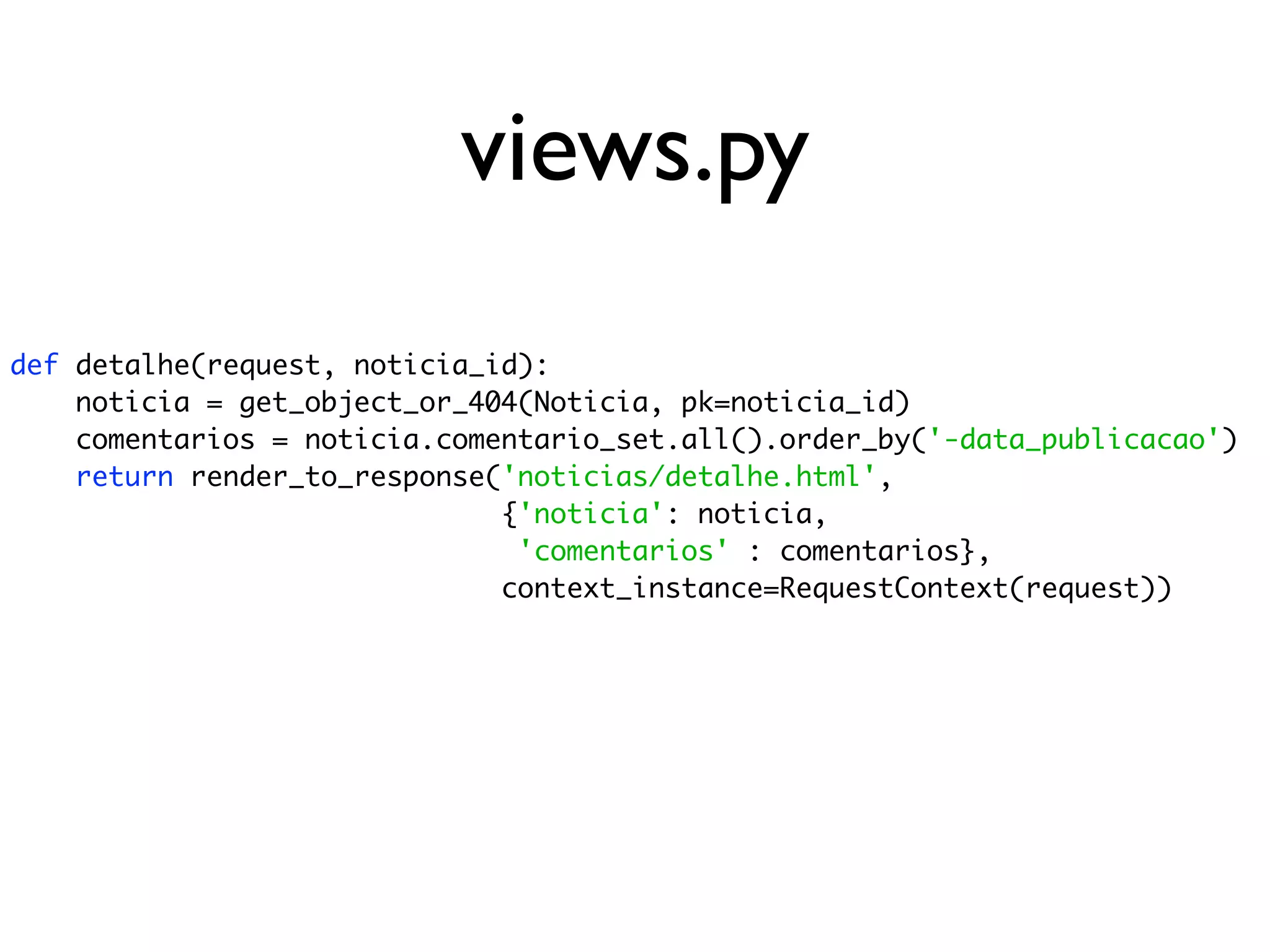 views.py def detalhe(request, noticia_id): noticia = get_object_or_404(Noticia, pk=noticia_id) comentarios = noticia.comentario_set.all().order_by('-data_publicacao') return render_to_response('noticias/detalhe.html', {'noticia': noticia, 'comentarios' : comentarios}, context_instance=RequestContext(request)) 