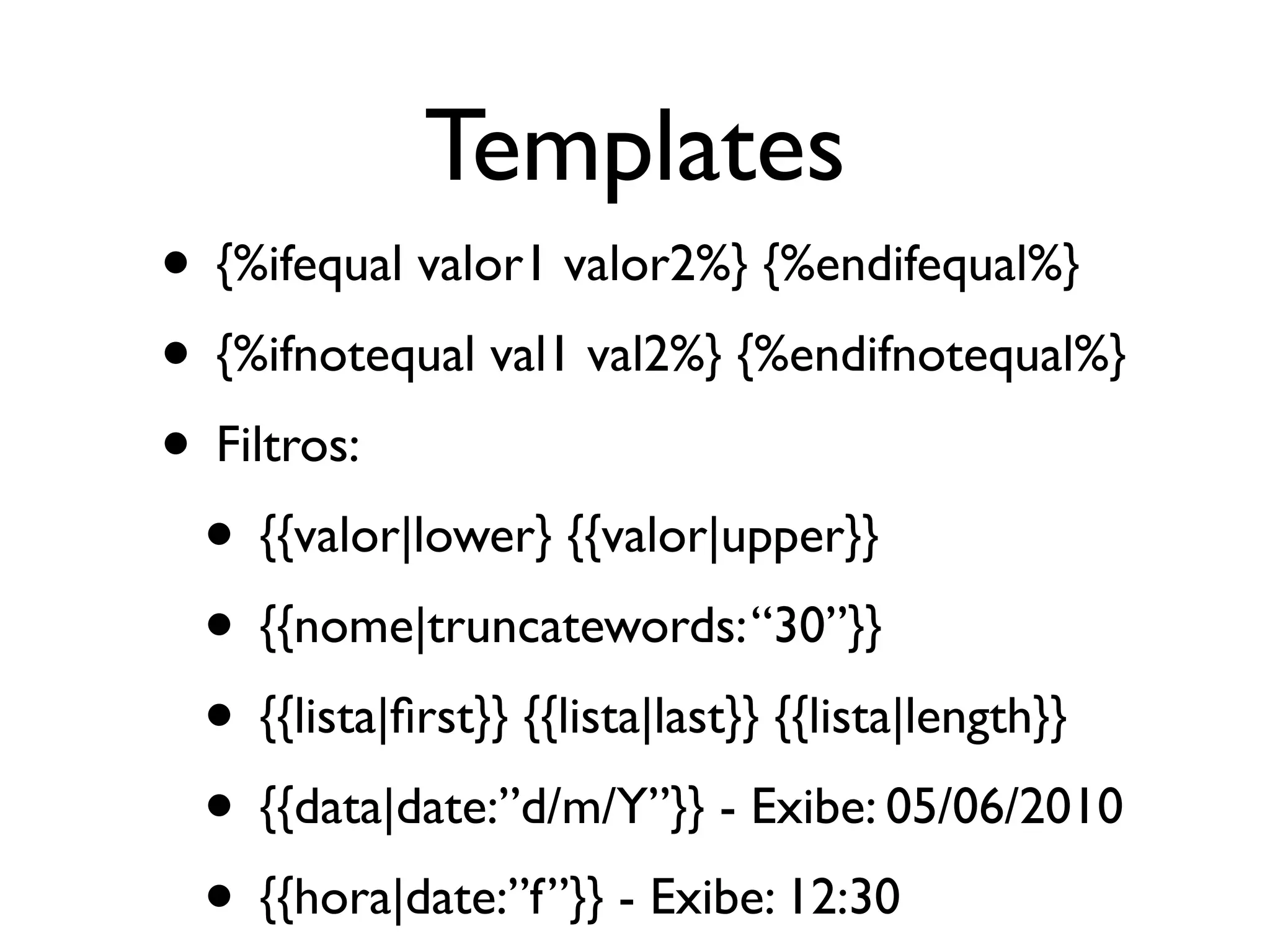 Templates • {%ifequal valor1 valor2%} {%endifequal%} • {%ifnotequal val1 val2%} {%endifnotequal%} • Filtros: • {{valor|lower} {{valor|upper}} • {{nome|truncatewords: “30”}} • {{lista|ﬁrst}} {{lista|last}} {{lista|length}} • {{data|date:”d/m/Y”}} - Exibe: 05/06/2010 • {{hora|date:”f”}} - Exibe: 12:30 