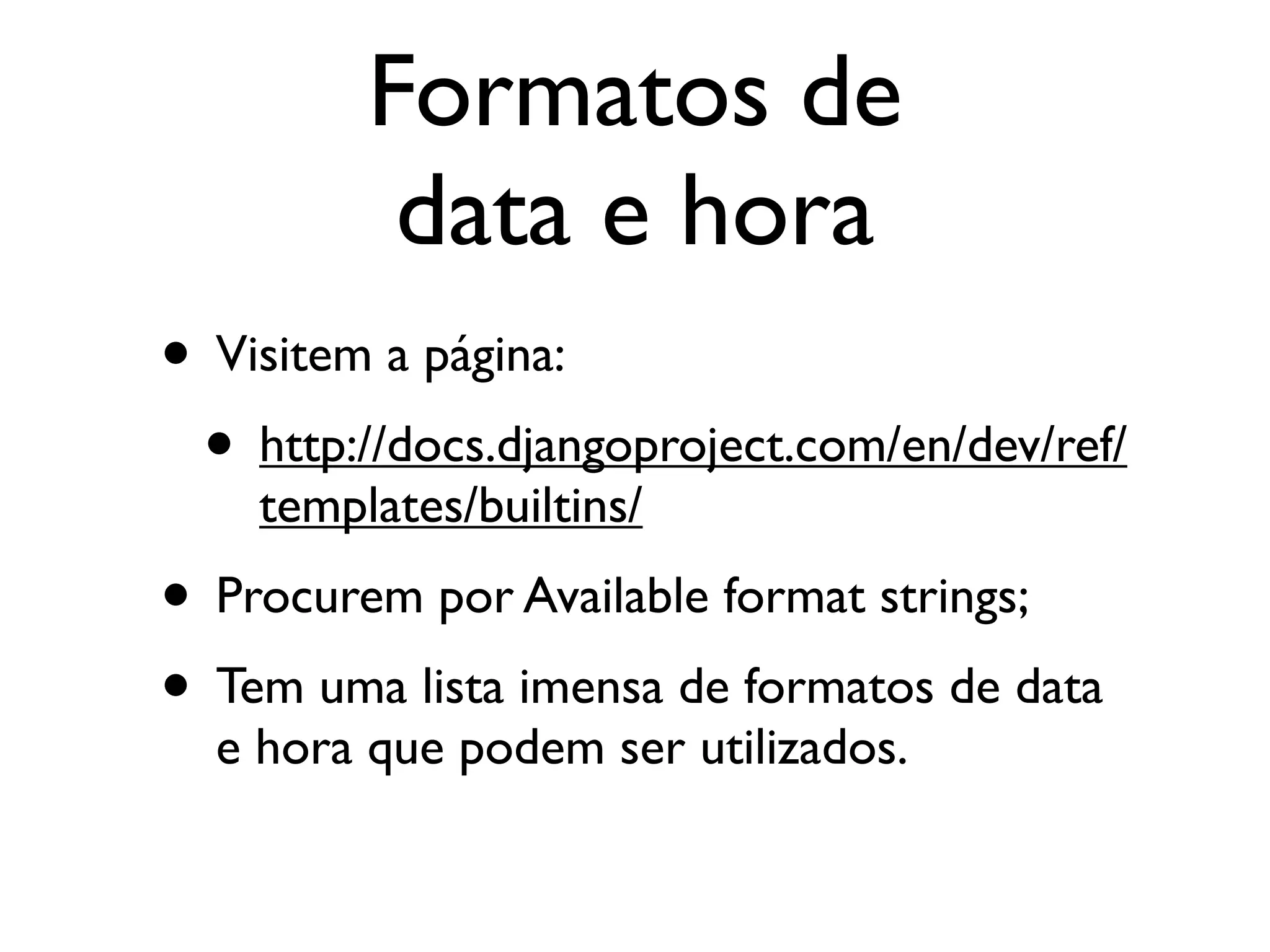 Formatos de data e hora • Visitem a página: • http://docs.djangoproject.com/en/dev/ref/ templates/builtins/ • Procurem por Available format strings; • Tem uma lista imensa de formatos de data e hora que podem ser utilizados. 