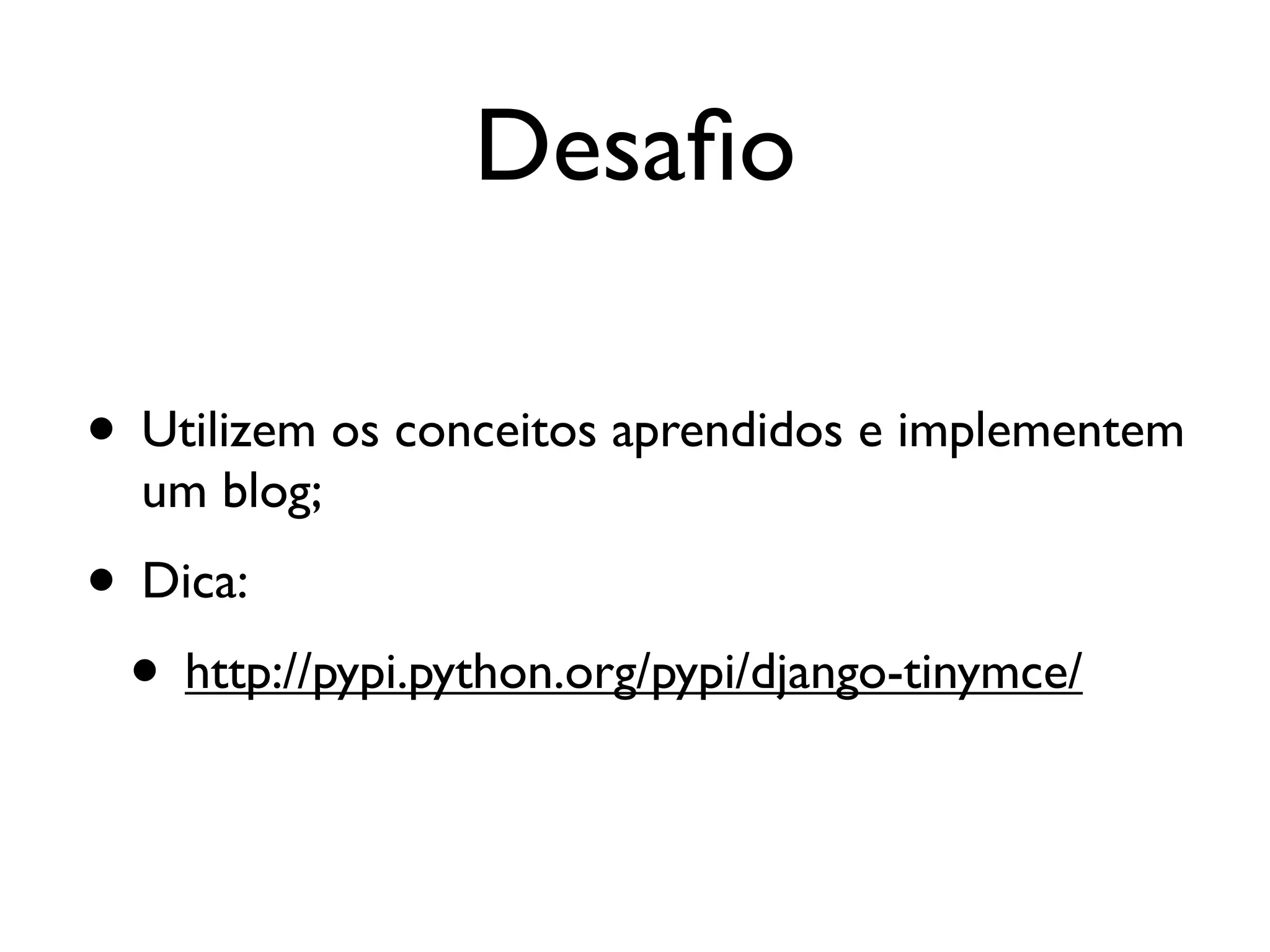 Desaﬁo • Utilizem os conceitos aprendidos e implementem um blog; • Dica: • http://pypi.python.org/pypi/django-tinymce/ 