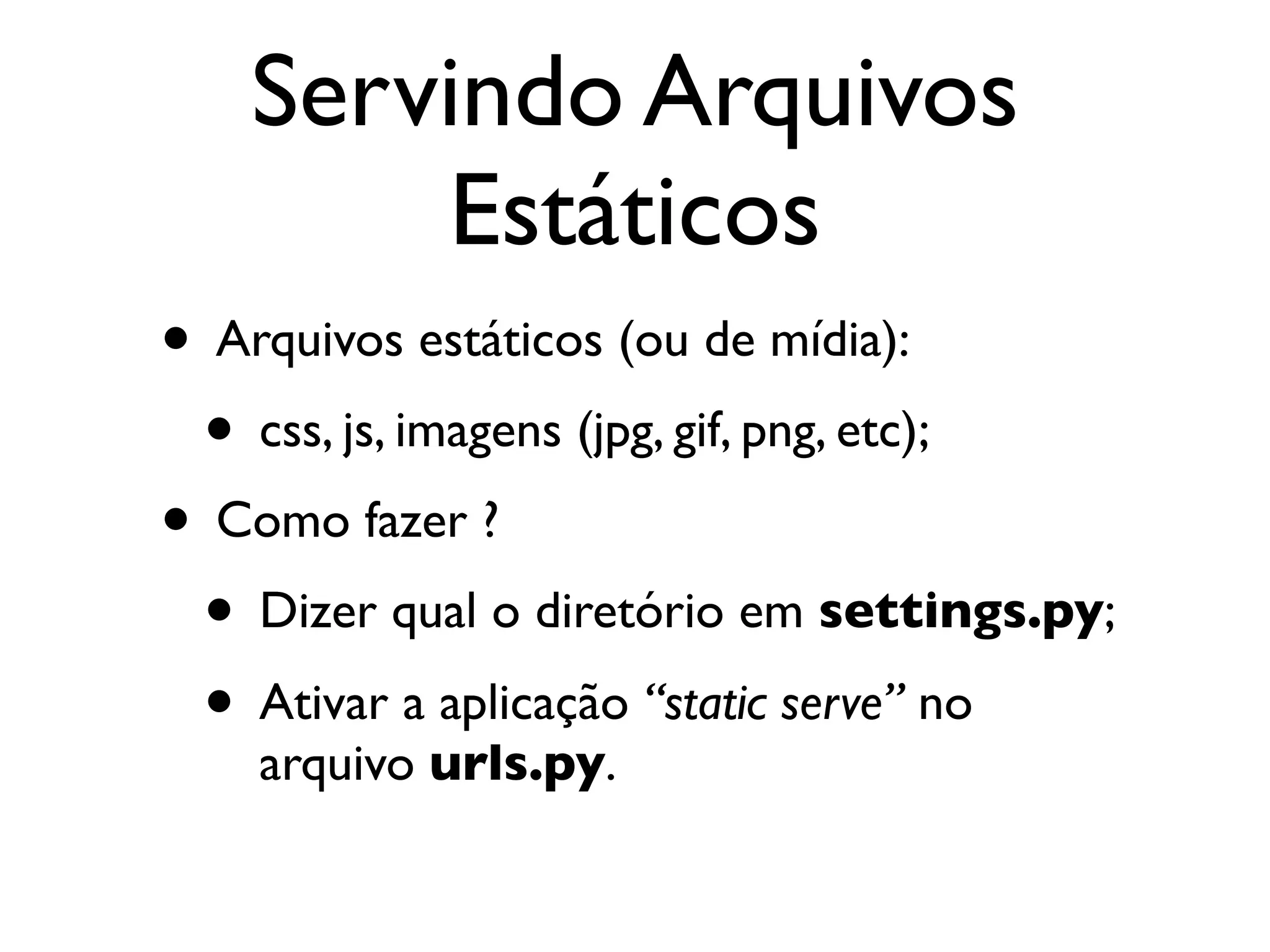 Servindo Arquivos Estáticos • Arquivos estáticos (ou de mídia): • css, js, imagens (jpg, gif, png, etc); • Como fazer ? • Dizer qual o diretório em settings.py; • Ativar a aplicação “static serve” no arquivo urls.py. 