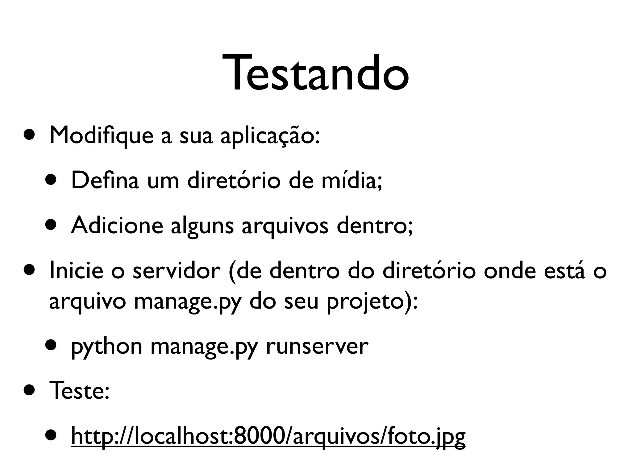 Testando • Modiﬁque a sua aplicação: • Deﬁna um diretório de mídia; • Adicione alguns arquivos dentro; • Inicie o servidor (de dentro do diretório onde está o arquivo manage.py do seu projeto): • python manage.py runserver • Teste: • http://localhost:8000/arquivos/foto.jpg 