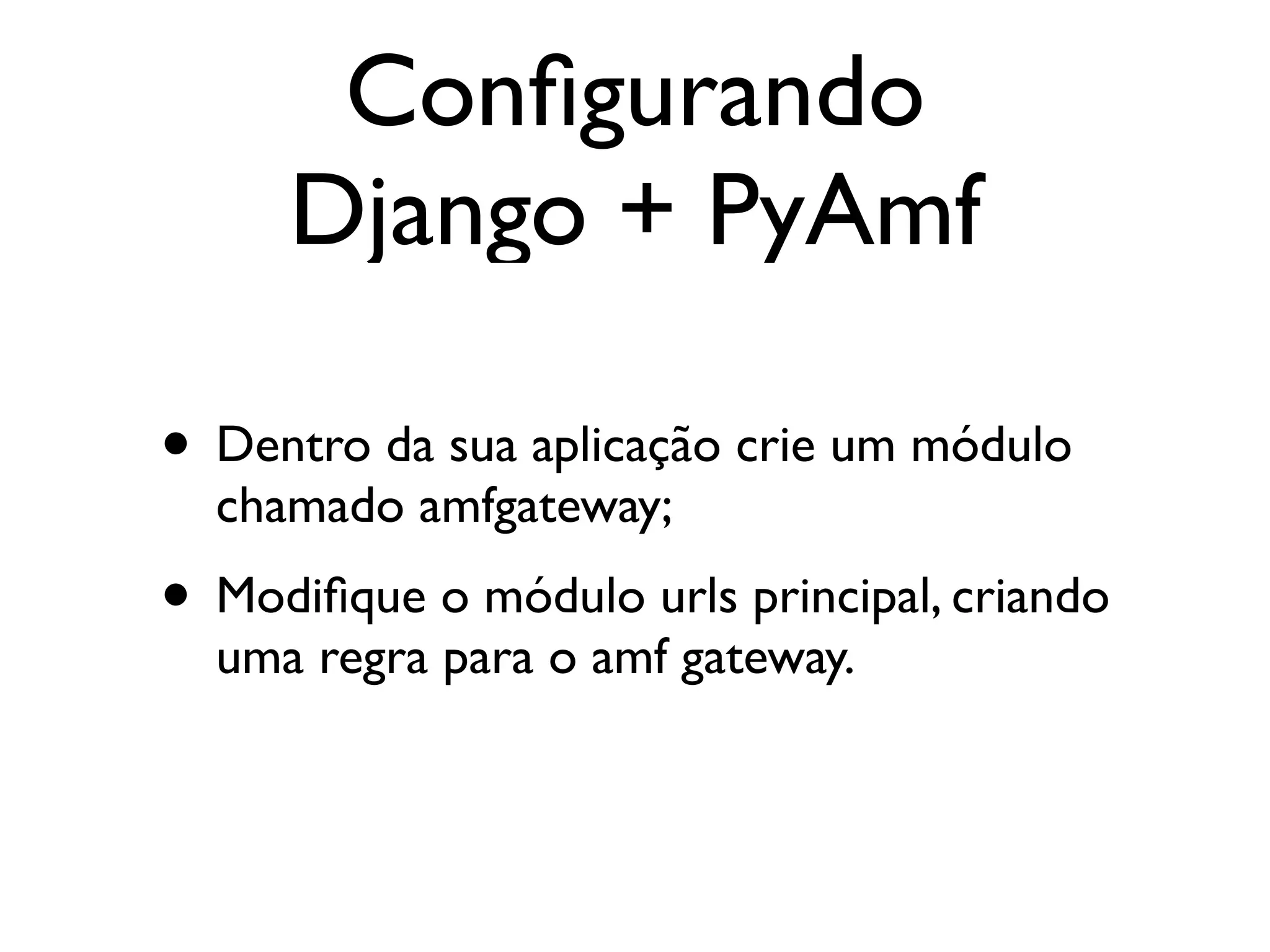 Conﬁgurando Django + PyAmf • Dentro da sua aplicação crie um módulo chamado amfgateway; • Modiﬁque o módulo urls principal, criando uma regra para o amf gateway. 