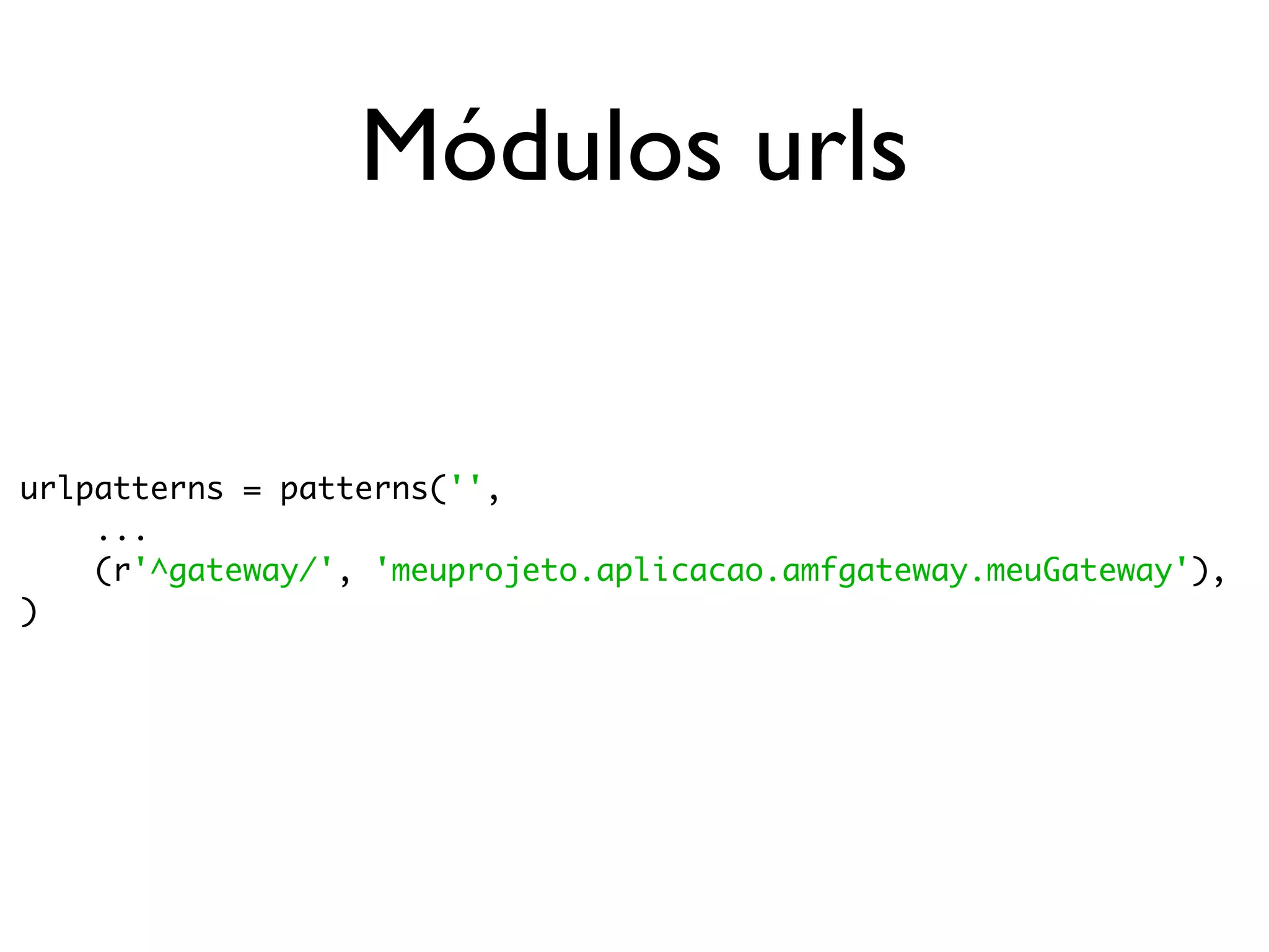 Módulos urls urlpatterns = patterns('', ... (r'^gateway/', 'meuprojeto.aplicacao.amfgateway.meuGateway'), ) 