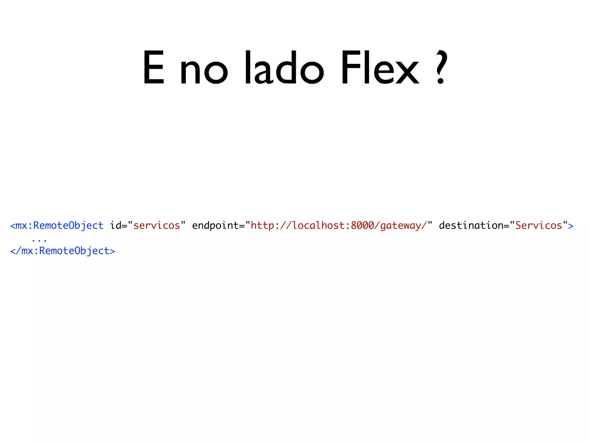 E no lado Flex ? <mx:RemoteObject id="servicos" endpoint="http://localhost:8000/gateway/" destination="Servicos"> ... </mx:RemoteObject> 