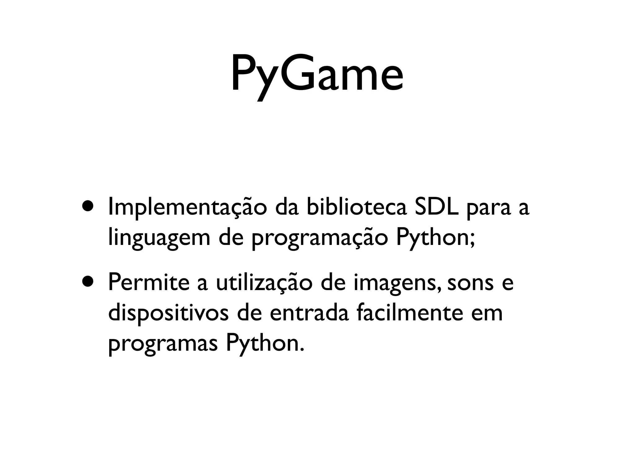 PyGame • Implementação da biblioteca SDL para a linguagem de programação Python; • Permite a utilização de imagens, sons e dispositivos de entrada facilmente em programas Python. 