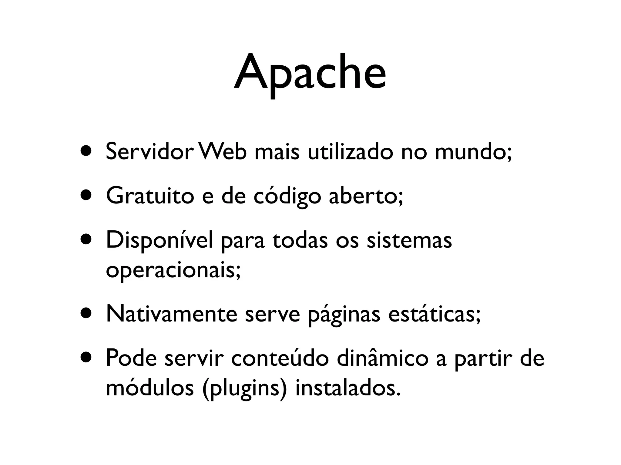 Apache • Servidor Web mais utilizado no mundo; • Gratuito e de código aberto; • Disponível para todas os sistemas operacionais; • Nativamente serve páginas estáticas; • Pode servir conteúdo dinâmico a partir de módulos (plugins) instalados. 