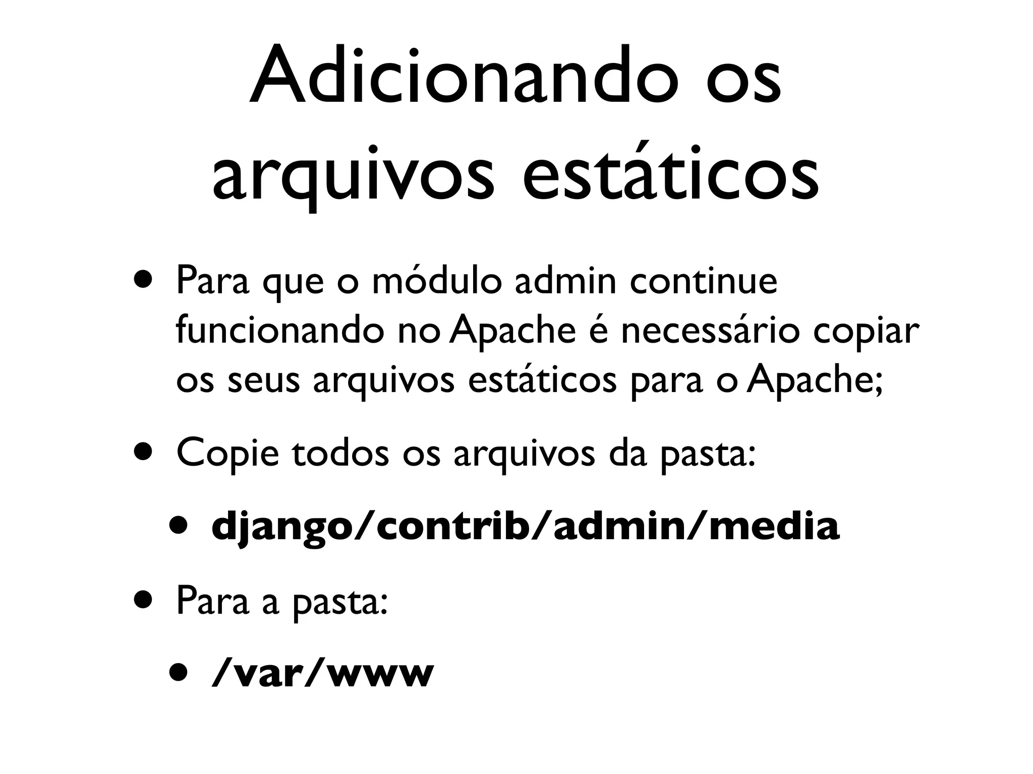 Adicionando os arquivos estáticos • Para que o módulo admin continue funcionando no Apache é necessário copiar os seus arquivos estáticos para o Apache; • Copie todos os arquivos da pasta: • django/contrib/admin/media • Para a pasta: • /var/www 
