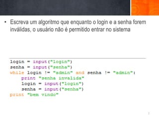 • Escreva um algoritmo que enquanto o login e a senha forem
  inválidas, o usuário não é permitido entrar no sistema




                                                              7
 