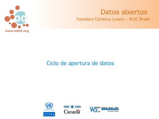 Datos abiertos
           Yasodara Córdova (yaso) – W3C Brasil




Ciclo de apertura de datos
 