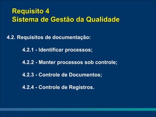 Requisito 4
 Sistema de Gestão da Qualidade

4.2. Requisitos de documentação:

     4.2.1 - Identificar processos;

     4.2.2 - Manter processos sob controle;

     4.2.3 - Controle de Documentos;

     4.2.4 - Controle de Registros.
 
