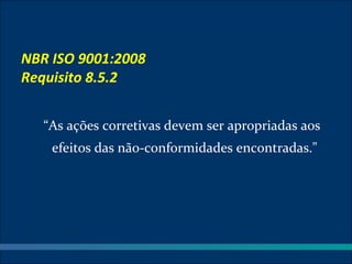 NBR ISO 9001:2008
Requisito 8.5.2


   “As ações corretivas devem ser apropriadas aos
    efeitos das não-conformidades encontradas."
 