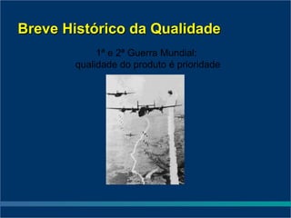 Breve Histórico da Qualidade
            1ª e 2ª Guerra Mundial:
       qualidade do produto é prioridade
 