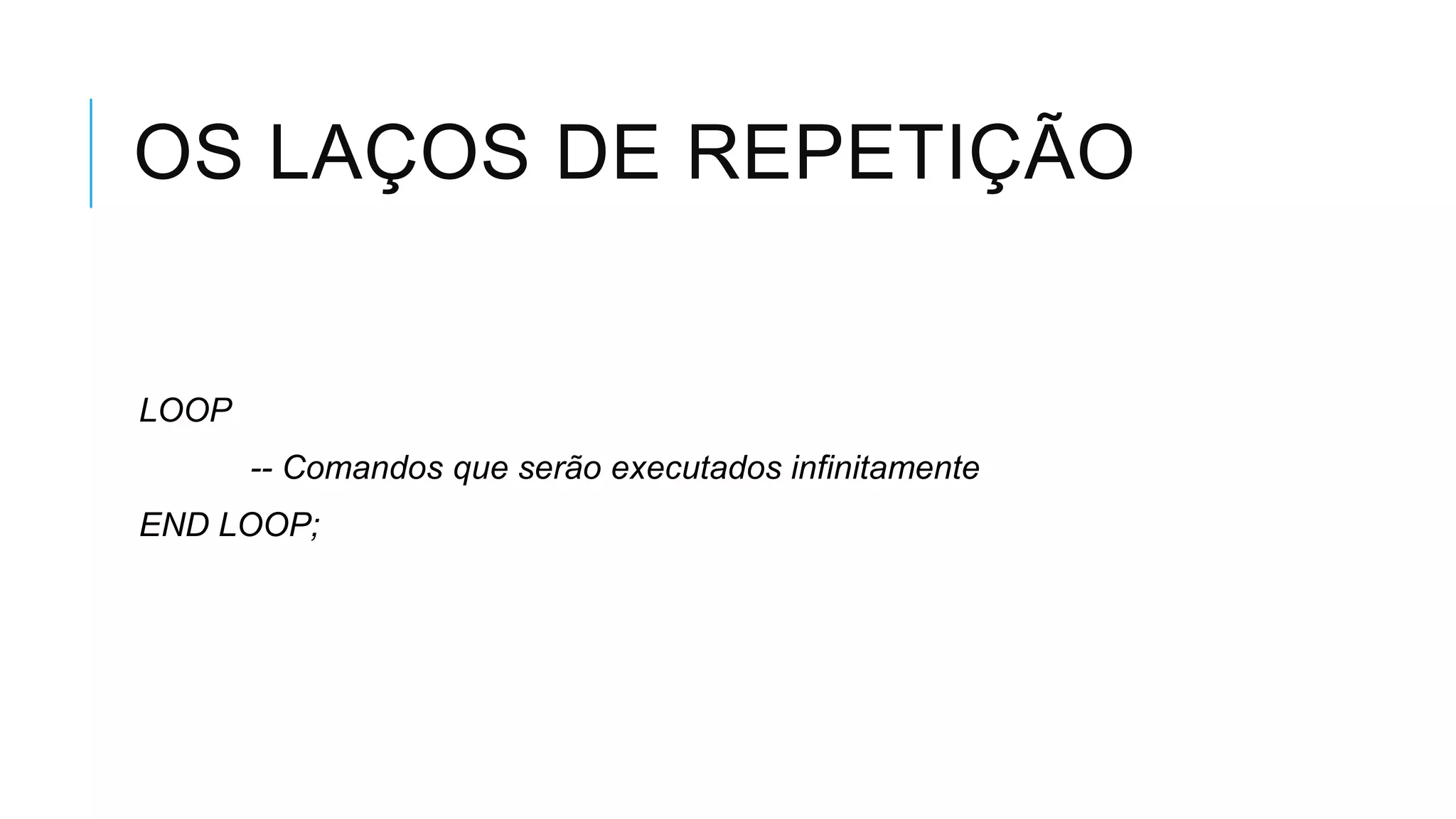 OS LAÇOS DE REPETIÇÃO


LOOP
       -- Comandos que serão executados infinitamente
END LOOP;
 
