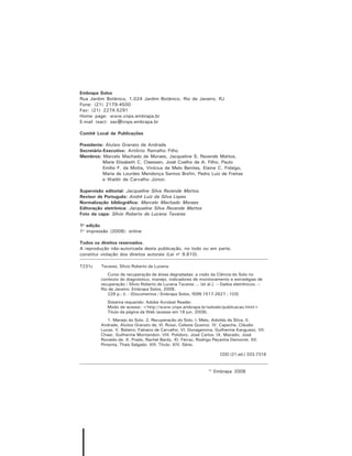 Embrapa Solos
Rua Jardim Botânico, 1.024 Jardim Botânico. Rio de Janeiro, RJ
Fone: (21) 2179-4500
Fax: (21) 2274.5291
Home page: www.cnps.embrapa.br
E-mail (sac): sac@cnps.embrapa.br

Comitê Local de Publicações

Presidente: Aluísio Granato de Andrade
Secretário-Executivo: Antônio Ramalho Filho
Membros: Marcelo Machado de Moraes, Jacqueline S. Rezende Mattos,
           Marie Elisabeth C. Claessen, José Coelho de A. Filho, Paulo
           Emílio F. da Motta, Vinícius de Melo Benites, Elaine C. Fidalgo,
           Maria de Lourdes Mendonça Santos Brefin, Pedro Luiz de Freitas
           e Waldir de Carvalho Júnior.

Supervisão editorial: Jacqueline Silva Rezende Mattos
Revisor de Português: André Luiz da Silva Lopes
Normalização bibliográfica: Marcelo Machado Moraes
Editoração eletrônica: Jacqueline Silva Rezende Mattos
Foto da capa: Sílvio Roberto de Lucena Tavares

1a edição
1a impressão (2008): online

Todos os direitos reservados.
A reprodução não-autorizada desta publicação, no todo ou em parte,
constitui violação dos direitos autorais (Lei no 9.610).

T231c    Tavares, Sílvio Roberto de Lucena.
            Curso de recuperação de áreas degradadas: a visão da Ciência do Solo no
         contexto do diagnóstico, manejo, indicadores de monitoramento e estratégias de
         recuperação / Sílvio Roberto de Lucena Tavares ... [et al.]. -- Dados eletrônicos. --
         Rio de Janeiro: Embrapa Solos, 2008.
            228 p.: il. - (Documentos / Embrapa Solos, ISSN 1517-2627 ; 103)
            Sistema requerido: Adobe Acrobat Reader.
            Modo de acesso: <http://www.cnps.embrapa.br/solosbr/publicacao.html>
            Título da página da Web (acesso em 18 jun. 2008).
            1. Manejo do Solo. 2. Recuperação do Solo. I. Melo, Adoildo da Silva. II.
         Andrade, Aluísio Granato de. III. Rossi, Celeste Queiroz. IV. Capeche, Cláudio
         Lucas. V. Balieiro, Fabiano de Carvalho. VI. Donagemma, Guilherme Kangussú. VII.
         Chaer, Guilherme Montandon. VIII. Polidoro, José Carlos. IX. Macedo, José
         Ronaldo de. X. Prado, Rachel Bardy. XI. Ferraz, Rodrigo Peçanha Demonte. XII.
         Pimenta, Thaís Salgado. XIII. Título. XIV. Série.

                                                                       CDD (21.ed.) 333.7316


                                                                 © Embrapa 2008
 