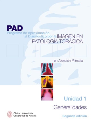 PADde Aproximación
Programa
            al Diagnóstico por la IMAGEN
                                   EN
                   PATOLOGÍA TORÁCICA


                            en Atención Primaria




                                  Unidad 1
                            Generalidades
  Clínica Universitaria
                                 Segunda edición
  Universidad de Navarra
 