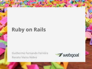 Ruby on Rails

Guilherme Fernando Ferreira
Renata Vieira Nobre

 