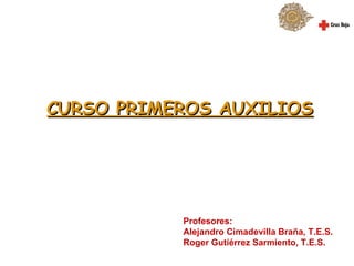 CURSO PRIMEROS AUXILIOS




           Profesores:
           Alejandro Cimadevilla Braña, T.E.S.
           Roger Gutiérrez Sarmiento, T.E.S.
 