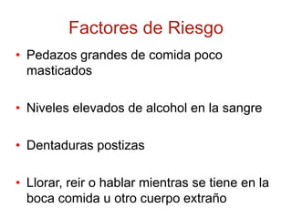 Factores de Riesgo
• Pedazos grandes de comida poco
masticados
• Niveles elevados de alcohol en la sangre
• Dentaduras postizas
• Llorar, reir o hablar mientras se tiene en la
boca comida u otro cuerpo extraño
 