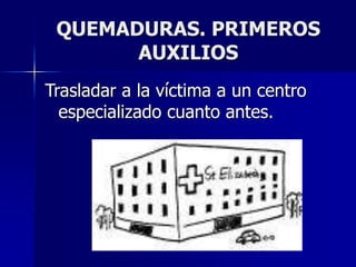 QUEMADURAS. PRIMEROS
AUXILIOS
Trasladar a la víctima a un centro
especializado cuanto antes.
 
