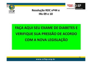 Resolução RDC nº44 e
             INs 09 e 10



FAÇA AQUI SEU EXAME DE DIABETES E
VERIFIQUE SUA PRESSÃO DE ACORDO
     COM A NOVA LEGISLAÇÃO



                                    11
 