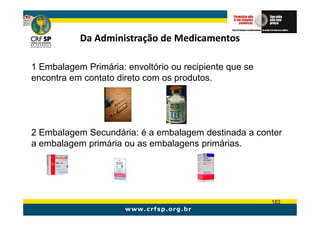 Da Administração de Medicamentos

1 Embalagem Primária: envoltório ou recipiente que se
encontra em contato direto com os produtos.




2 Embalagem Secundária: é a embalagem destinada a conter
a embalagem primária ou as embalagens primárias.




                                                        183
 