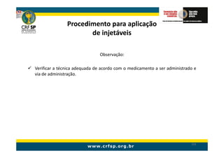 Procedimento para aplicação
                      de injetáveis

                               Observação:

Verificar a técnica adequada de acordo com o medicamento a ser administrado e
via de administração.




                                                                          192
 