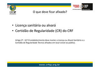 O que deve ficar afixado?



• Licença sanitária ou alvará
• Certidão de Regularidade (CR) do CRF

 Artigo 2º - §1º O estabelecimento deve manter a Licença ou Alvará Sanitário e a
 Certidão de Regularidade Técnica afixados em local visível ao público.
 