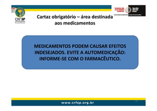 Cartaz obrigatório – área destinada
         aos medicamentos



MEDICAMENTOS PODEM CAUSAR EFEITOS
INDESEJADOS. EVITE A AUTOMEDICAÇÃO:
  INFORME-SE COM O FARMACÊUTICO.




                                       79
 