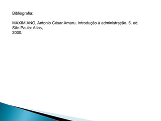 Bibliografia:
MAXIMIANO, Antonio César Amaru. Introdução à administração. 5. ed.
São Paulo: Atlas,
2000.
 