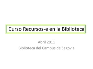 Curso Recursos-e en la Biblioteca

                Abril 2011
    Biblioteca del Campus de Segovia
 