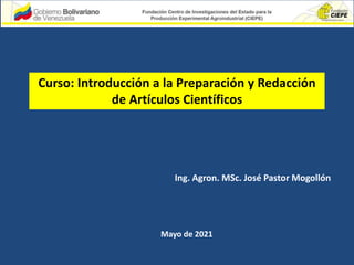 Curso: Introducción a la Preparación y Redacción
de Artículos Científicos
Ing. Agron. MSc. José Pastor Mogollón
Mayo de 2021
 