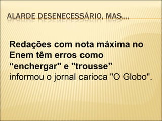 Redações com nota máxima no
Enem têm erros como
“enchergar" e "trousse”
informou o jornal carioca "O Globo".
 
