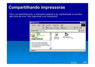 Compartilhando impressoras
Feito o compartilhamento, a impressora passará a ser representada no servidor
pelo ícone de uma “mão segurando uma impressora”.




                                                                Índice          338
 