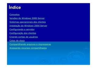 Índice
Conceitos
Versões do Windows 2000 Server
Sistemas operacionais dos clientes
Instalação do Windows 2000 Server
Configurando o servidor
Configuração dos clientes
Criando contas de usuários
Cotas de disco
Compartilhando arquivos e impressoras
Acessando recursos compartilhados
 