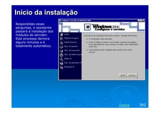 Início da instalação
Respondidas essas
perguntas, o assistente
passará à instalação dos
módulos do servidor.
Este processo demora
alguns minutos e é
totalmente automático.




                           Índice   392
 